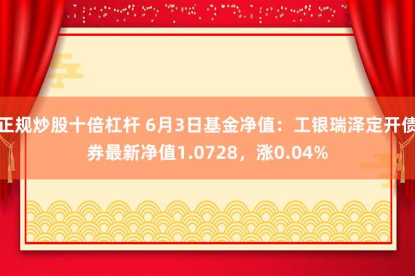 正规炒股十倍杠杆 6月3日基金净值：工银瑞泽定开债券最新净值1.0728，涨0.04%