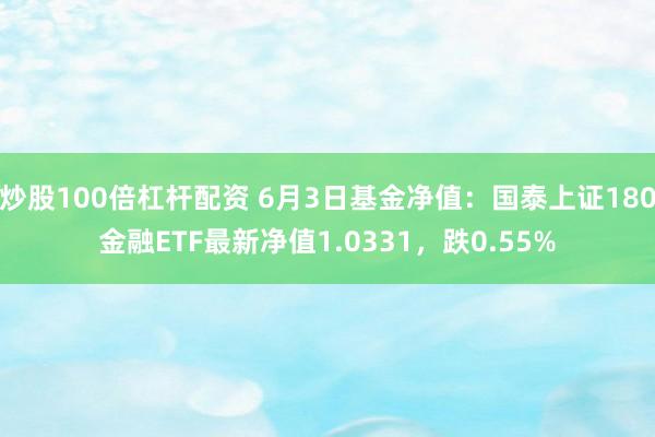 炒股100倍杠杆配资 6月3日基金净值：国泰上证180金融ETF最新净值1.0331，跌0.55%