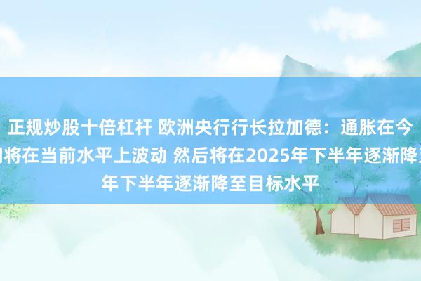 正规炒股十倍杠杆 欧洲央行行长拉加德：通胀在今年余下时间将在当前水平上波动 然后将在2025年下半年逐渐降至目标水平