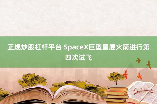 正规炒股杠杆平台 SpaceX巨型星舰火箭进行第四次试飞