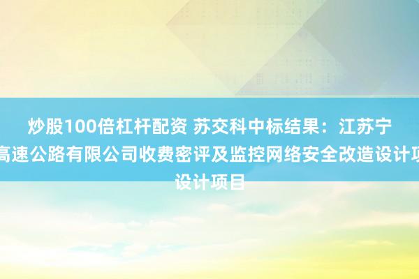 炒股100倍杠杆配资 苏交科中标结果：江苏宁杭高速公路有限公司收费密评及监控网络安全改造设计项目