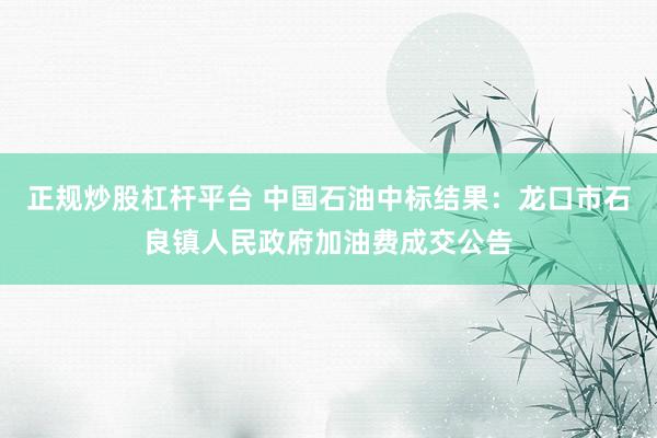 正规炒股杠杆平台 中国石油中标结果：龙口市石良镇人民政府加油费成交公告