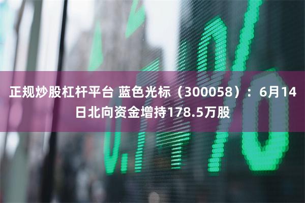 正规炒股杠杆平台 蓝色光标（300058）：6月14日北向资金增持178.5万股