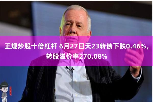 正规炒股十倍杠杆 6月27日天23转债下跌0.46%，转股溢价率270.08%