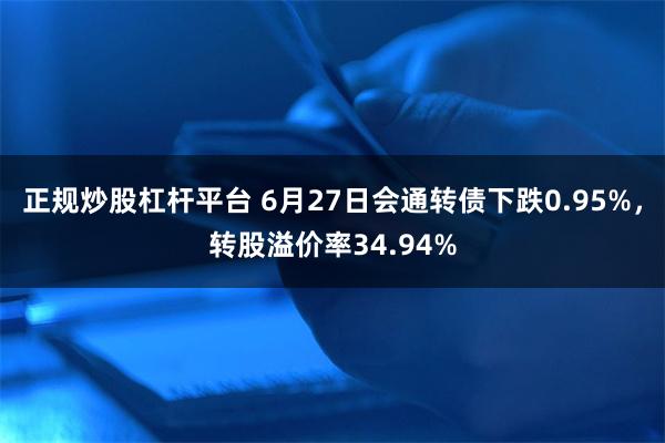 正规炒股杠杆平台 6月27日会通转债下跌0.95%，转股溢价率34.94%