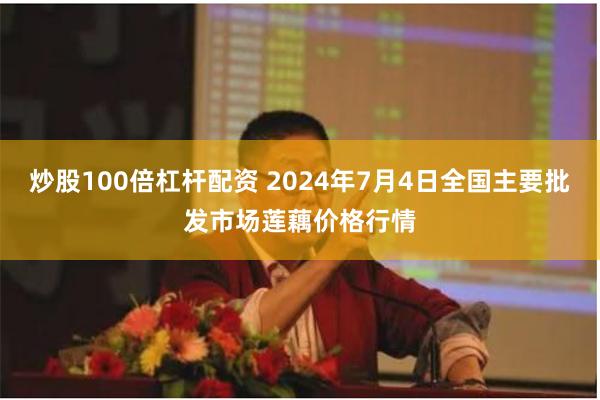 炒股100倍杠杆配资 2024年7月4日全国主要批发市场莲藕价格行情