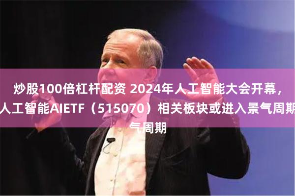 炒股100倍杠杆配资 2024年人工智能大会开幕，人工智能AIETF（515070）相关板块或进入景气周期