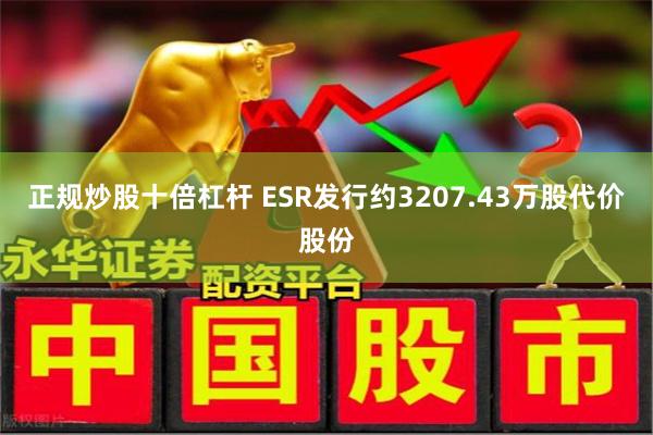 正规炒股十倍杠杆 ESR发行约3207.43万股代价股份