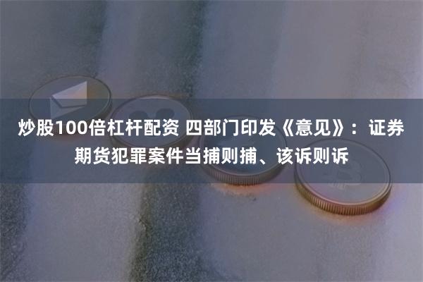 炒股100倍杠杆配资 四部门印发《意见》：证券期货犯罪案件当捕则捕、该诉则诉