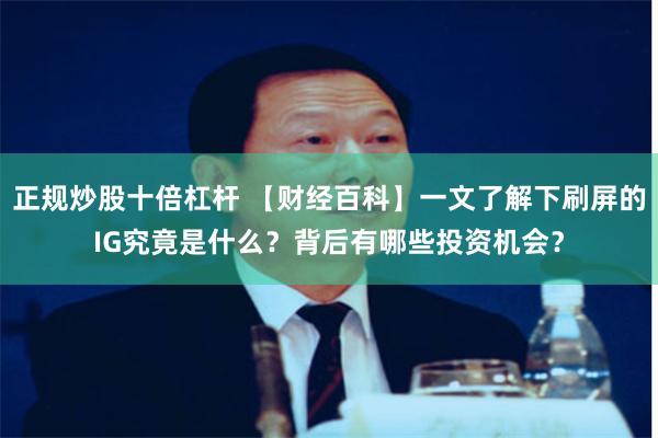 正规炒股十倍杠杆 【财经百科】一文了解下刷屏的IG究竟是什么？背后有哪些投资机会？