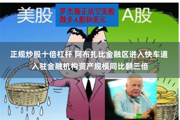 正规炒股十倍杠杆 阿布扎比金融区进入快车道 入驻金融机构资产规模同比翻三倍