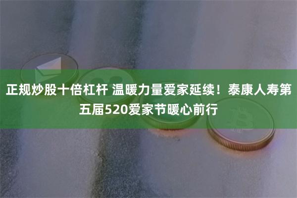 正规炒股十倍杠杆 温暖力量爱家延续！泰康人寿第五届520爱家节暖心前行