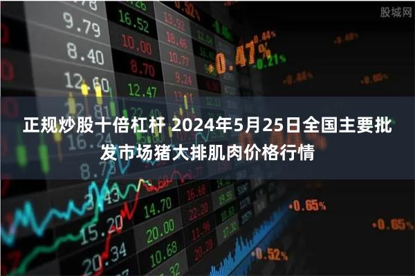 正规炒股十倍杠杆 2024年5月25日全国主要批发市场猪大排肌肉价格行情