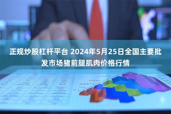 正规炒股杠杆平台 2024年5月25日全国主要批发市场猪前腿肌肉价格行情