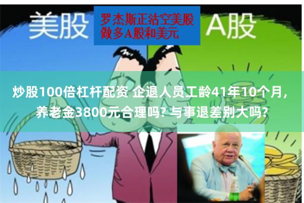 炒股100倍杠杆配资 企退人员工龄41年10个月, 养老金3800元合理吗? 与事退差别大吗?