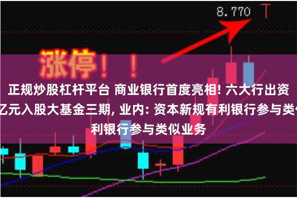 正规炒股杠杆平台 商业银行首度亮相! 六大行出资1140亿元入股大基金三期, 业内: 资本新规有利银行参与类似业务