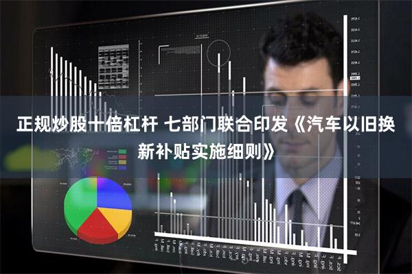 正规炒股十倍杠杆 七部门联合印发《汽车以旧换新补贴实施细则》