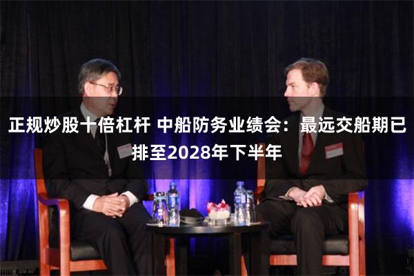 正规炒股十倍杠杆 中船防务业绩会：最远交船期已排至2028年下半年