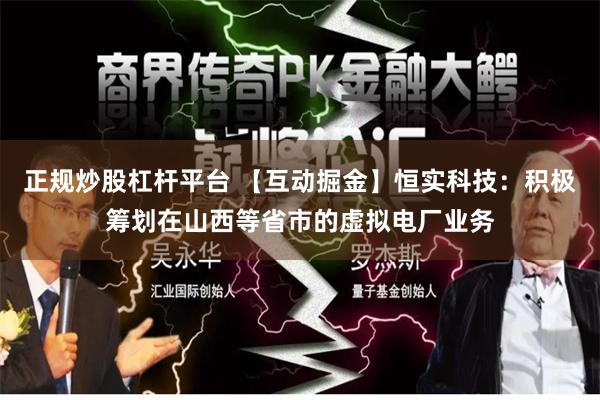 正规炒股杠杆平台 【互动掘金】恒实科技：积极筹划在山西等省市的虚拟电厂业务