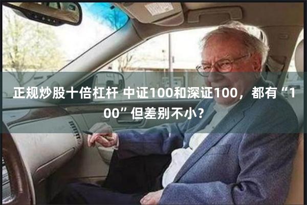 正规炒股十倍杠杆 中证100和深证100，都有“100”但差别不小？