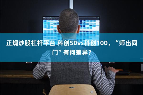 正规炒股杠杆平台 科创50vs科创100，“师出同门”有何差异？