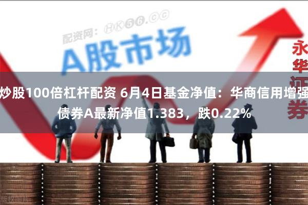 炒股100倍杠杆配资 6月4日基金净值：华商信用增强债券A最新净值1.383，跌0.22%