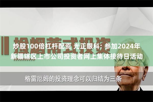 炒股100倍杠杆配资 光正眼科: 参加2024年新疆辖区上市公司投资者网上集体接待日活动