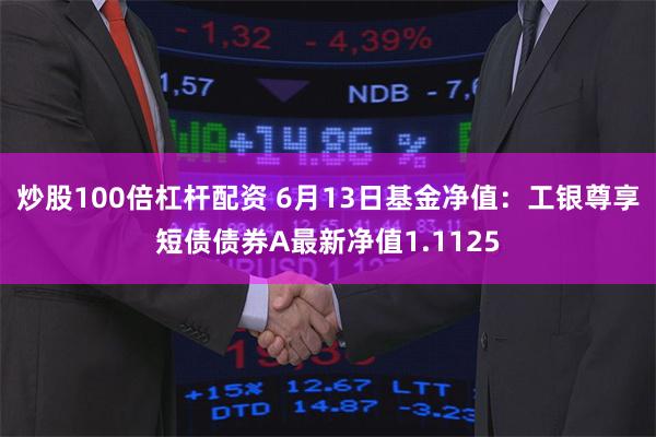 炒股100倍杠杆配资 6月13日基金净值：工银尊享短债债券A最新净值1.1125