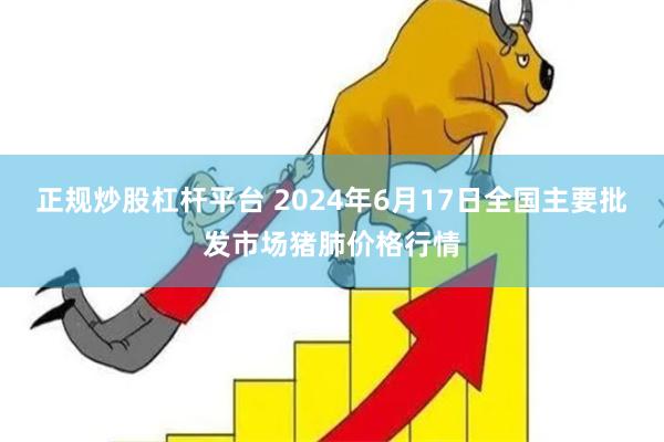 正规炒股杠杆平台 2024年6月17日全国主要批发市场猪肺价格行情