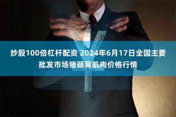 炒股100倍杠杆配资 2024年6月17日全国主要批发市场猪颈背肌肉价格行情