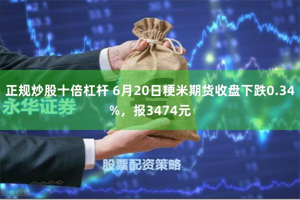 正规炒股十倍杠杆 6月20日粳米期货收盘下跌0.34%，报3474元