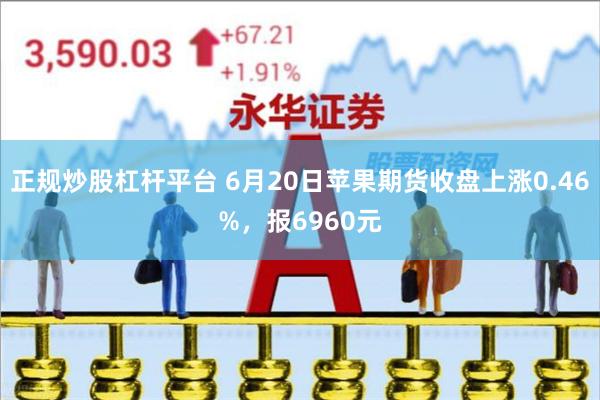 正规炒股杠杆平台 6月20日苹果期货收盘上涨0.46%，报6960元