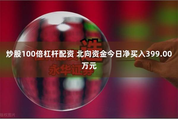 炒股100倍杠杆配资 北向资金今日净买入399.00万元