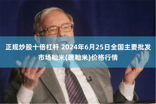 正规炒股十倍杠杆 2024年6月25日全国主要批发市场籼米(晚籼米)价格行情