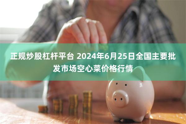 正规炒股杠杆平台 2024年6月25日全国主要批发市场空心菜价格行情