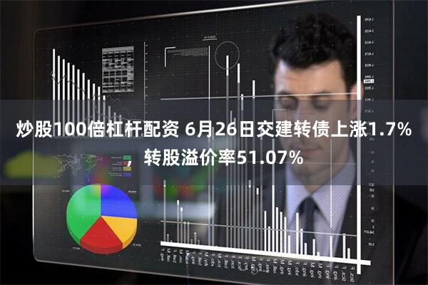 炒股100倍杠杆配资 6月26日交建转债上涨1.7%，转股溢价率51.07%