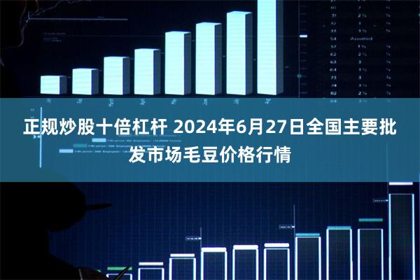 正规炒股十倍杠杆 2024年6月27日全国主要批发市场毛豆价格行情