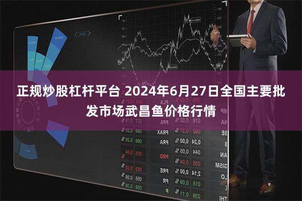 正规炒股杠杆平台 2024年6月27日全国主要批发市场武昌鱼价格行情