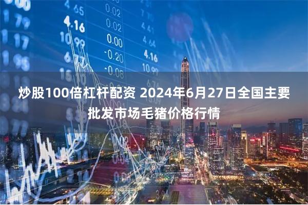 炒股100倍杠杆配资 2024年6月27日全国主要批发市场毛猪价格行情