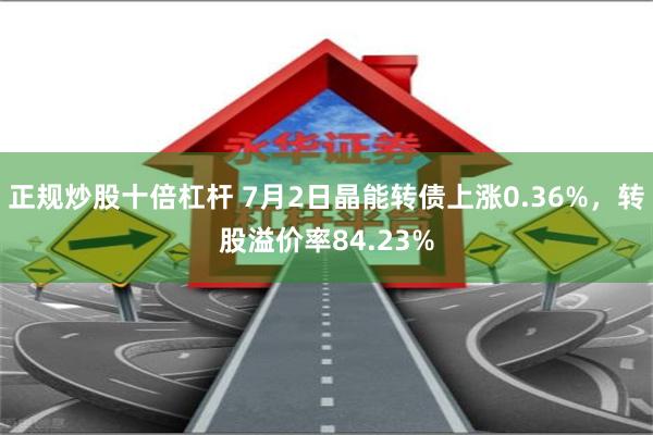 正规炒股十倍杠杆 7月2日晶能转债上涨0.36%，转股溢价率84.23%