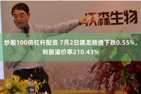 炒股100倍杠杆配资 7月2日建龙转债下跌0.55%，转股溢价率210.43%