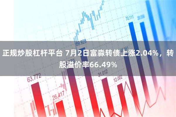 正规炒股杠杆平台 7月2日富淼转债上涨2.04%，转股溢价率66.49%