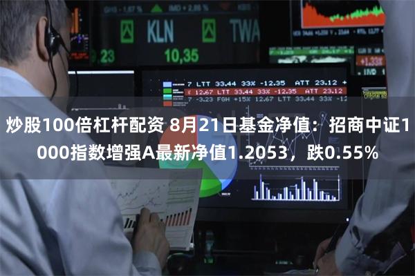 炒股100倍杠杆配资 8月21日基金净值：招商中证1000指数增强A最新净值1.2053，跌0.55%