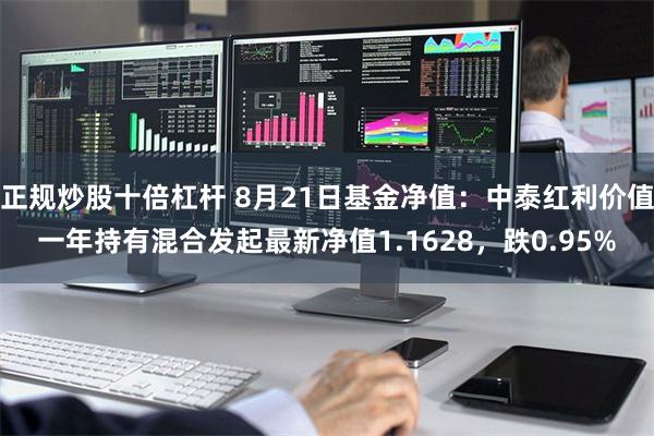 正规炒股十倍杠杆 8月21日基金净值：中泰红利价值一年持有混合发起最新净值1.1628，跌0.95%