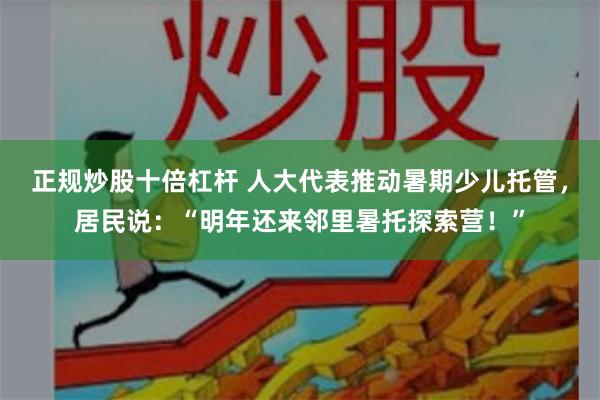 正规炒股十倍杠杆 人大代表推动暑期少儿托管，居民说：“明年还来邻里暑托探索营！”