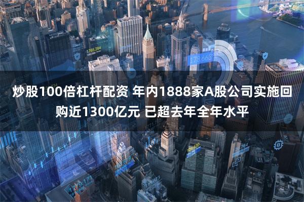 炒股100倍杠杆配资 年内1888家A股公司实施回购近1300亿元 已超去年全年水平