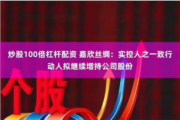 炒股100倍杠杆配资 嘉欣丝绸：实控人之一致行动人拟继续增持公司股份