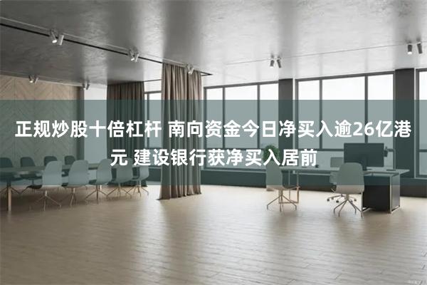 正规炒股十倍杠杆 南向资金今日净买入逾26亿港元 建设银行获净买入居前