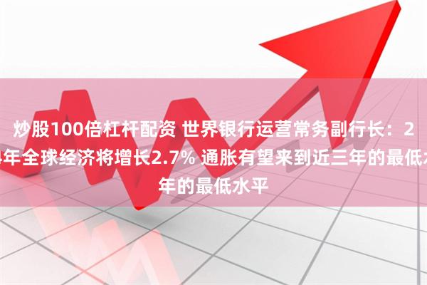 炒股100倍杠杆配资 世界银行运营常务副行长：2024年全球经济将增长2.7% 通胀有望来到近三年的最低水平