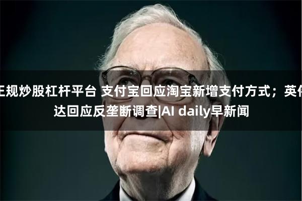 正规炒股杠杆平台 支付宝回应淘宝新增支付方式；英伟达回应反垄断调查|AI daily早新闻